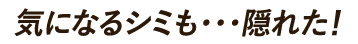 気になるシミも・・・隠れた!