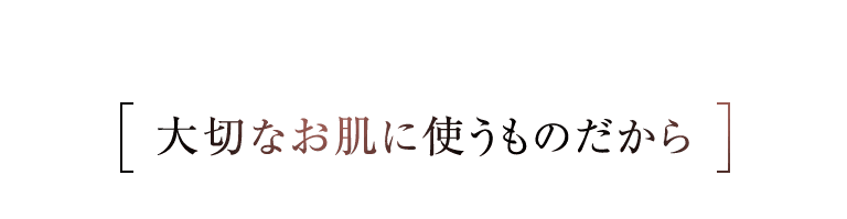 大切なお肌に使うものだから