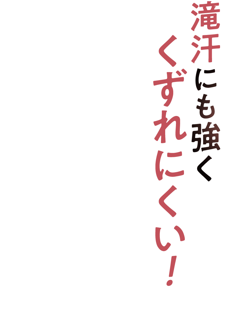 滝汗にも強くくずれにくい！