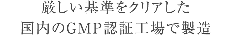 厳しい基準をクリアした 国内のGMP認証工場で製造