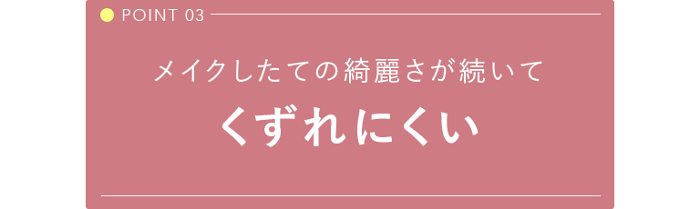 POINT 03 メイクしたての綺麗さが続いてくずれにくい