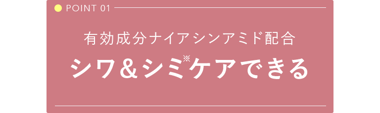 POINT 01 有効成分ナイアシンアミド配合シワ&シミケアできる