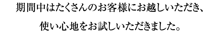 期間中はたくさんのお客様にお越しいただき、 使い心地をお試しいただきました。